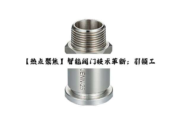 【热点聚焦】智能阀门技术革新：引领工业流体控制新纪元，解析阀门门类的繁体与现代应用