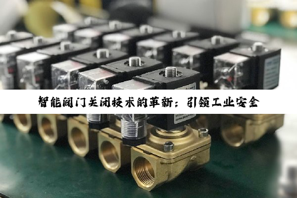 智能阀门关闭技术的革新：引领工业安全与能效的最新热点