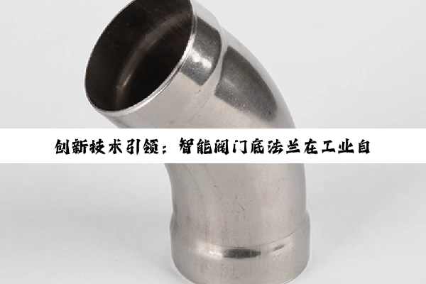 创新技术引领：智能阀门底法兰在工业自动化领域的最新应用与趋势