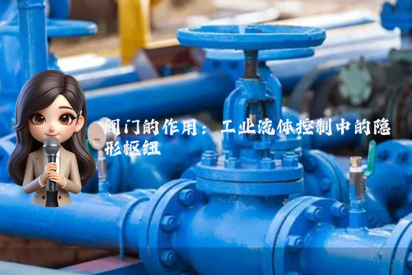 阀门的作用：工业流体控制中的隐形枢纽